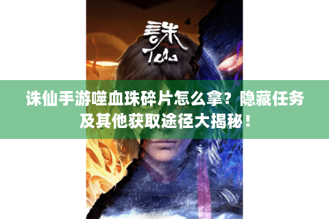诛仙手游噬血珠碎片怎么拿？隐藏任务及其他获取途径大揭秘！
