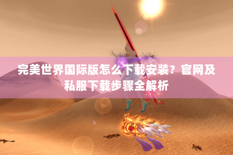 完美世界国际版怎么下载安装？官网及私服下载步骤全解析
