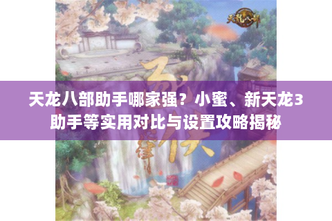 天龙八部助手哪家强？小蜜、新天龙3助手等实用对比与设置攻略揭秘