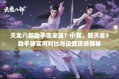 天龙八部助手哪家强？小蜜、新天龙3助手等实用对比与设置攻略揭秘