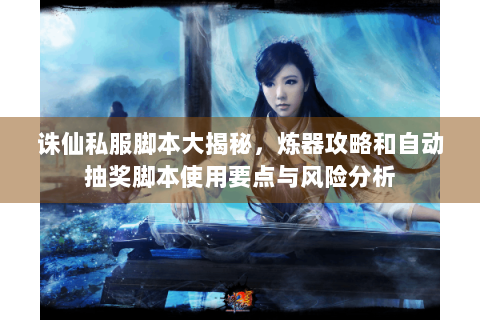 诛仙私服脚本大揭秘，炼器攻略和自动抽奖脚本使用要点与风险分析