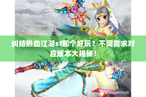 纠结热血江湖sf那个好玩？不同需求对应版本大揭秘！