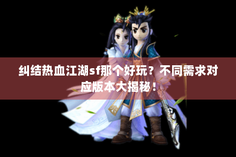 纠结热血江湖sf那个好玩？不同需求对应版本大揭秘！
