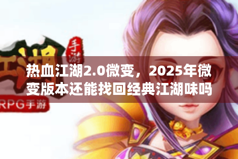 热血江湖2.0微变，2025年微变版本还能找回经典江湖味吗？
