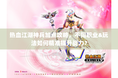 热血江湖神兵加点攻略，不同职业&玩法如何精准提升战力？