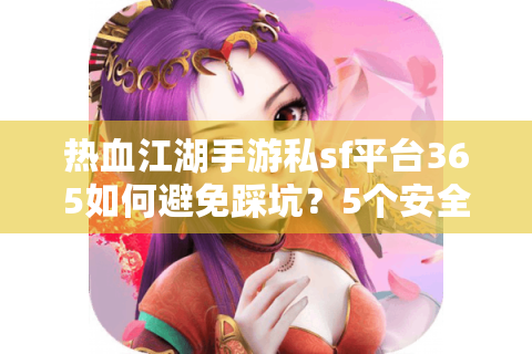 热血江湖手游私sf平台365如何避免踩坑？5个安全挑选法则揭秘
