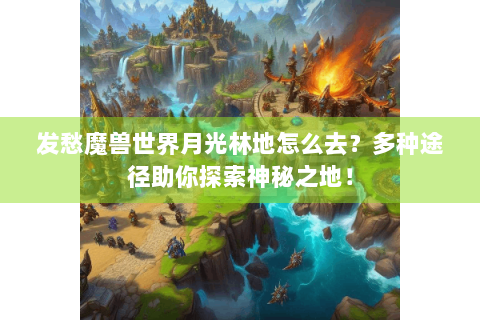 发愁魔兽世界月光林地怎么去？多种途径助你探索神秘之地！