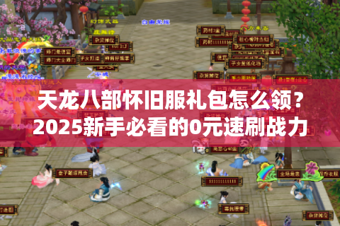 天龙八部怀旧服礼包怎么领？2025新手必看的0元速刷战力攻略