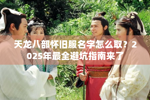 天龙八部怀旧服名字怎么取？2025年最全避坑指南来了
