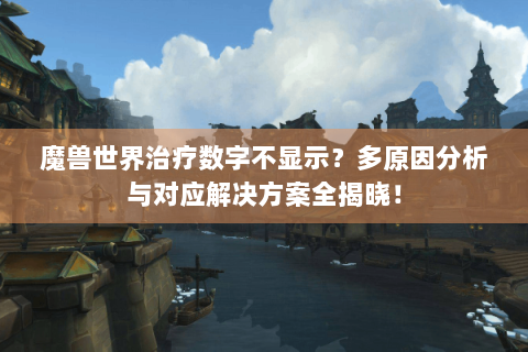 魔兽世界治疗数字不显示？多原因分析与对应解决方案全揭晓！