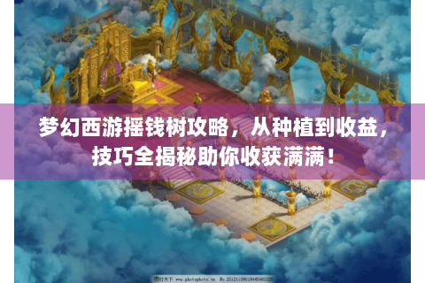梦幻西游摇钱树攻略，从种植到收益，技巧全揭秘助你收获满满！