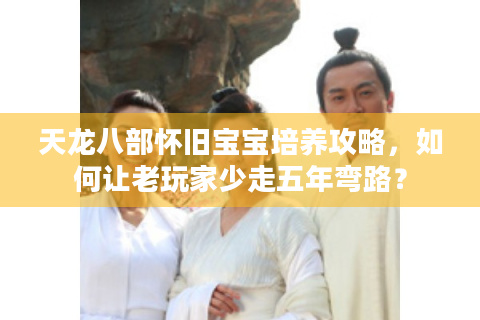 天龙八部怀旧宝宝培养攻略，如何让老玩家少走五年弯路？