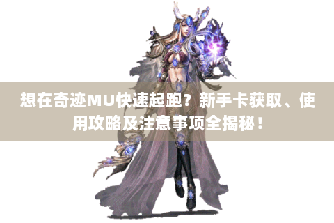 想在奇迹MU快速起跑？新手卡获取、使用攻略及注意事项全揭秘！