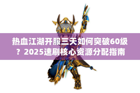 热血江湖开服三天如何突破60级？2025速刷核心资源分配指南