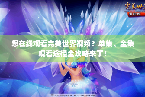 想在线观看完美世界视频？单集、全集观看途径全攻略来了！
