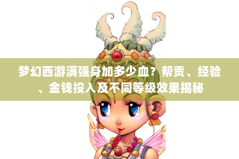 梦幻西游满强身加多少血？帮贡、经验、金钱投入及不同等级效果揭秘