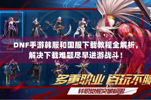 DNF手游韩服和国服下载教程全解析，解决下载难题尽早进游战斗！