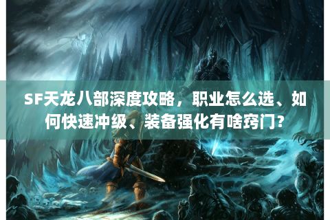 SF天龙八部深度攻略，职业怎么选、如何快速冲级、装备强化有啥窍门？