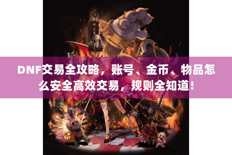DNF交易全攻略，账号、金币、物品怎么安全高效交易，规则全知道！