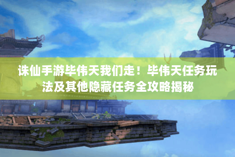 诛仙手游毕伟天我们走！毕伟天任务玩法及其他隐藏任务全攻略揭秘