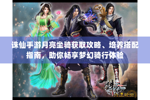 诛仙手游月亮坐骑获取攻略、培养搭配指南，助你畅享梦幻骑行体验