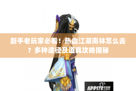 新手老玩家必看！热血江湖南林怎么去？多种途径及道具攻略揭秘