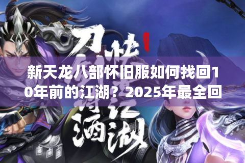 新天龙八部怀旧服如何找回10年前的江湖？2025年最全回归指南