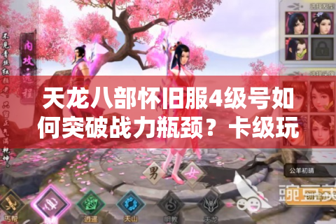 天龙八部怀旧服4级号如何突破战力瓶颈？卡级玩家必看的6大实战技巧