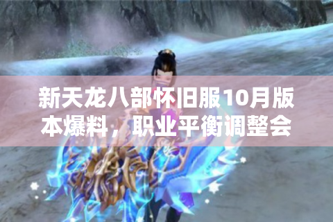 新天龙八部怀旧服10月版本爆料，职业平衡调整会拯救流失玩家吗？