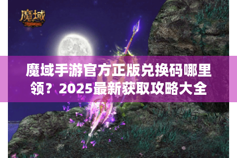 魔域手游官方正版兑换码哪里领？2025最新获取攻略大全
