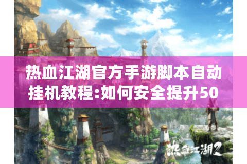 热血江湖官方手游脚本自动挂机教程:如何安全提升50%练级效率?