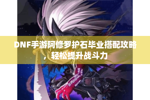 DNF手游阿修罗护石毕业搭配攻略,轻松提升战斗力 DNF手游阿修罗护石毕业搭配攻略,轻松提升战斗力