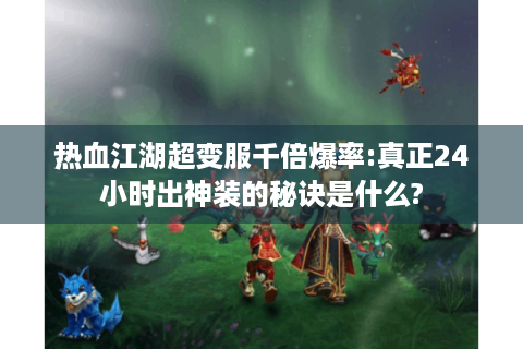 热血江湖超变服千倍爆率:真正24小时出神装的秘诀是什么?