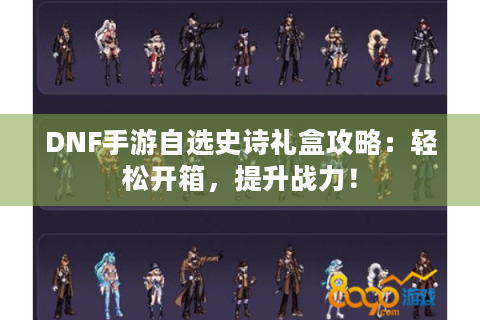 DNF手游自选史诗礼盒攻略：轻松开箱，提升战力！