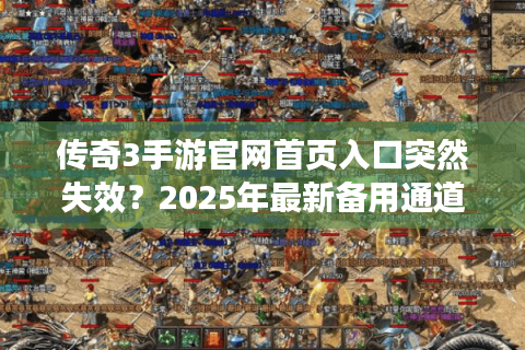 传奇3手游官网首页入口突然失效？2025年最新备用通道实测