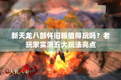 新天龙八部怀旧服值得玩吗？老玩家实测五大玩法亮点