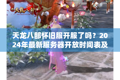 天龙八部怀旧服开服了吗？2024年最新服务器开放时间表及老玩家回归指南
