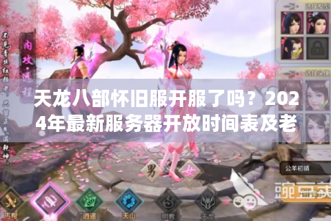 天龙八部怀旧服开服了吗？2024年最新服务器开放时间表及老玩家回归指南