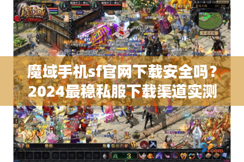 魔域手机sf官网下载安全吗？2024最稳私服下载渠道实测