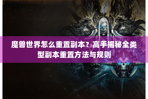 魔兽世界怎么重置副本？高手揭秘全类型副本重置方法与规则