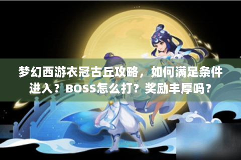 梦幻西游衣冠古丘攻略，如何满足条件进入？BOSS怎么打？奖励丰厚吗？