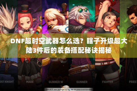 DNF超时空武器怎么选？瞎子升级超大陆3件后的装备搭配秘诀揭秘