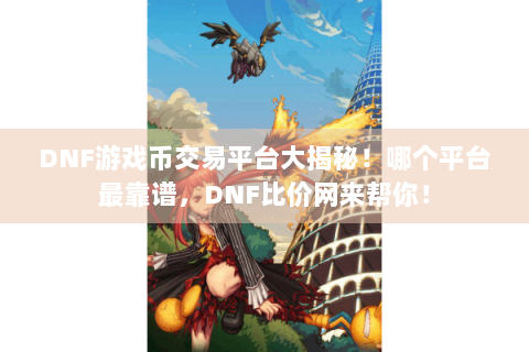 DNF游戏币交易平台大揭秘！哪个平台最靠谱，DNF比价网来帮你！