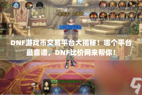 DNF游戏币交易平台大揭秘！哪个平台最靠谱，DNF比价网来帮你！