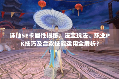 诛仙SF卡属性揭秘，法宝玩法、职业PK技巧及合欢技能运用全解析？
