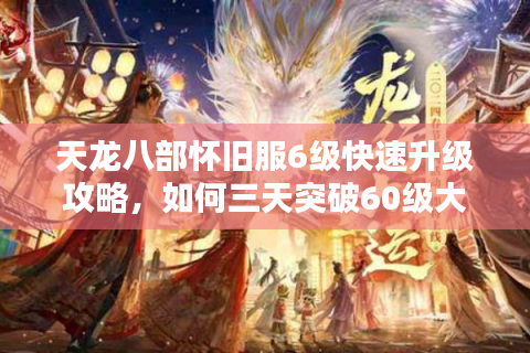 天龙八部怀旧服6级快速升级攻略，如何三天突破60级大关？