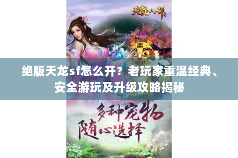 绝版天龙sf怎么开？老玩家重温经典、安全游玩及升级攻略揭秘