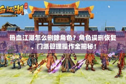 热血江湖怎么删除角色？角色误删恢复、门派管理操作全揭秘！