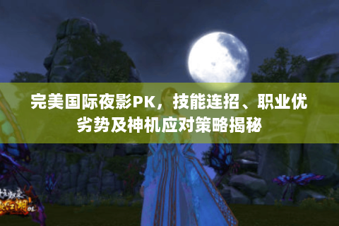 完美国际夜影PK，技能连招、职业优劣势及神机应对策略揭秘