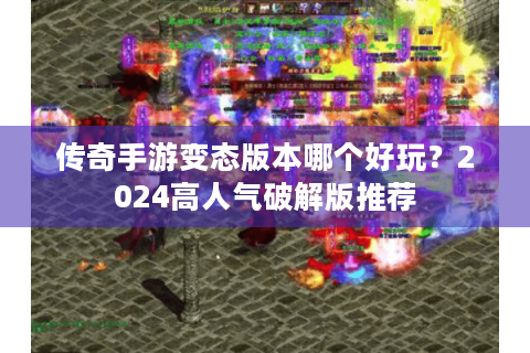 传奇手游变态版本哪个好玩？2024高人气破解版推荐
